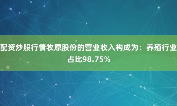 配资炒股行情牧原股份的营业收入构成为：养殖行业占比98.75%