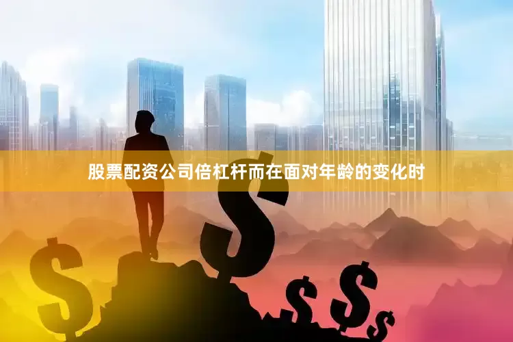 股票配资公司倍杠杆而在面对年龄的变化时