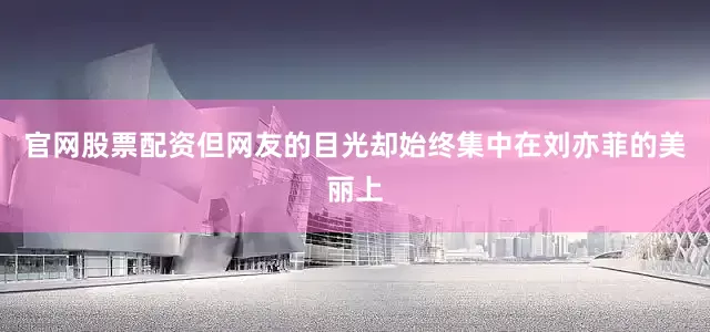 官网股票配资但网友的目光却始终集中在刘亦菲的美丽上