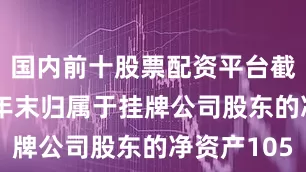 国内前十股票配资平台截至2020年末归属于挂牌公司股东的净资产105