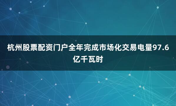 杭州股票配资门户全年完成市场化交易电量97.6亿千瓦时